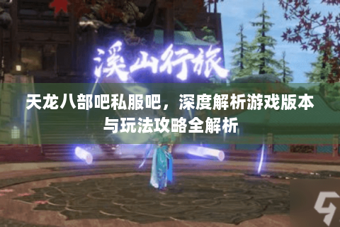 天龙八部吧私服吧，深度解析游戏版本与玩法攻略全解析