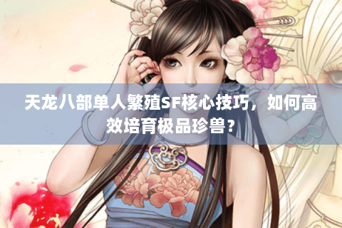 天龙八部单人繁殖SF核心技巧,如何高效培育极品珍兽? 天龙八部单人繁殖SF核心技巧,如何高效培育极品珍兽?