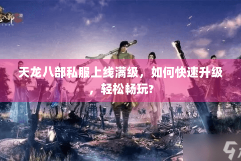 天龙八部私服上线满级，如何快速升级，轻松畅玩?