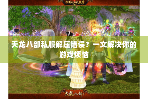 天龙八部私服解压错误?一文解决你的游戏烦恼 天龙八部私服解压错误?一文解决你的游戏烦恼
