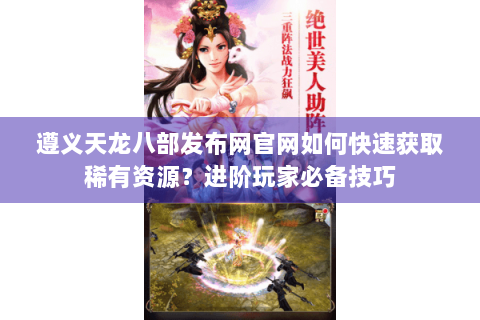 遵义天龙八部发布网官网如何快速获取稀有资源?进阶玩家必备技巧 遵义天龙八部发布网官网如何快速获取稀有资源?进阶玩家必备技巧