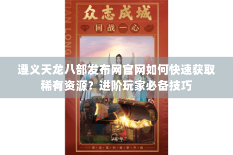 遵义天龙八部发布网官网如何快速获取稀有资源?进阶玩家必备技巧 遵义天龙八部发布网官网如何快速获取稀有资源?进阶玩家必备技巧