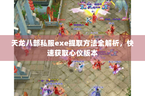 天龙八部私服exe提取方法全解析，快速获取心仪版本