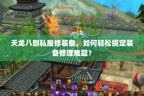 天龙八部私服修装备，如何轻松搞定装备修理难题？