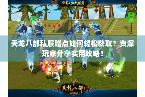 天龙八部私服赠点如何轻松获取？资深玩家分享实用攻略！