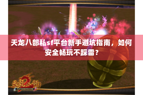 天龙八部私sf平台新手避坑指南，如何安全畅玩不踩雷？