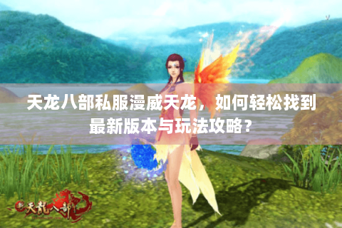 天龙八部私服漫威天龙，如何轻松找到最新版本与玩法攻略？