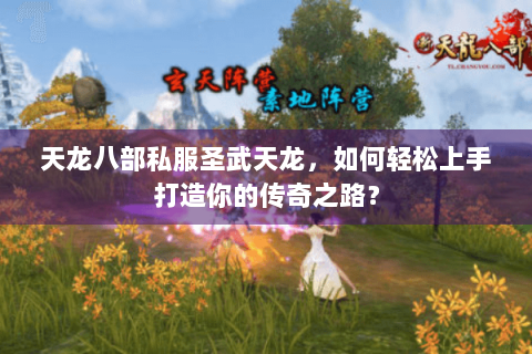 天龙八部私服圣武天龙,如何轻松上手打造你的传奇之路? 天龙八部私服圣武天龙,如何轻松上手打造你的传奇之路?