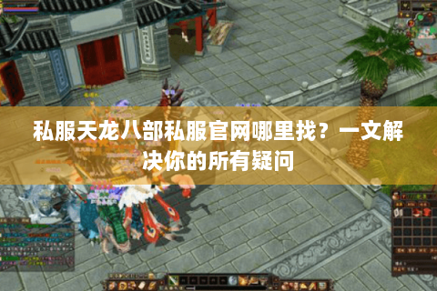 私服天龙八部私服官网哪里找？一文解决你的所有疑问