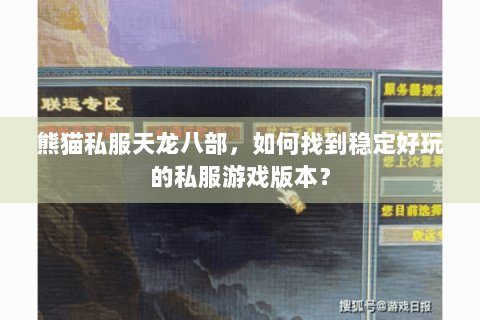 熊猫私服天龙八部，如何找到稳定好玩的私服游戏版本？
