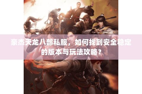 豪杰天龙八部私服，如何找到安全稳定的版本与玩法攻略？