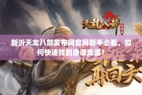新沂天龙八部发布网官网新手必看，如何快速找到靠谱资源？