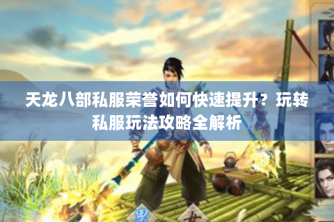 天龙八部私服荣誉如何快速提升?玩转私服玩法攻略全解析 天龙八部私服荣誉如何快速提升?玩转私服玩法攻略全解析