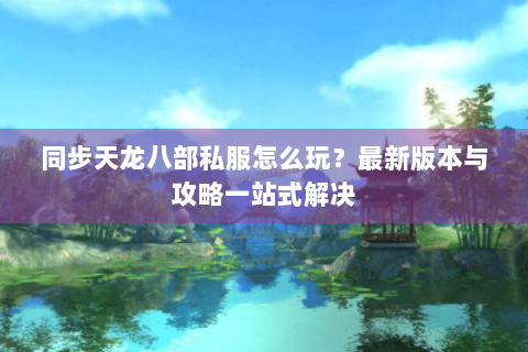 同步天龙八部私服怎么玩？最新版本与攻略一站式解决
