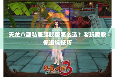 天龙八部私服旗舰版怎么选？老玩家教你避坑技巧