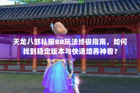 天龙八部私服BB玩法终极指南，如何找到稳定版本与快速培养神兽？