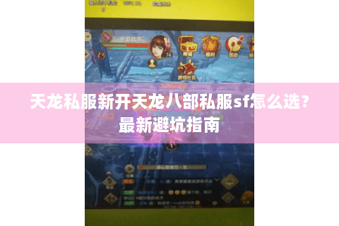 天龙私服新开天龙八部私服sf怎么选？最新避坑指南