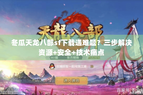 冬瓜天龙八部sf下载遇难题？三步解决资源+安全+技术痛点