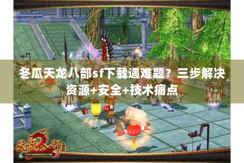 冬瓜天龙八部sf下载遇难题？三步解决资源+安全+技术痛点