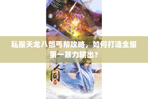 私服天龙八部丐帮攻略,如何打造全服第一暴力输出? 私服天龙八部丐帮攻略,如何打造全服第一暴力输出?