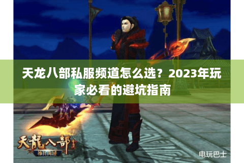 天龙八部私服频道怎么选?2023年玩家必看的避坑指南 天龙八部私服频道怎么选?2023年玩家必看的避坑指南