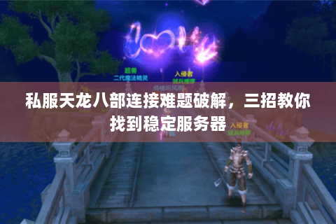 私服天龙八部连接难题破解,三招教你找到稳定服务器 私服天龙八部连接难题破解,三招教你找到稳定服务器