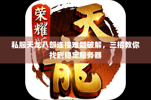 私服天龙八部连接难题破解,三招教你找到稳定服务器 私服天龙八部连接难题破解,三招教你找到稳定服务器