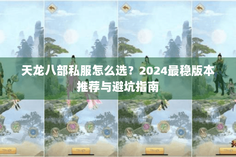 天龙八部私服怎么选?2024最稳版本推荐与避坑指南 天龙八部私服怎么选?2024最稳版本推荐与避坑指南