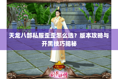 天龙八部私服歪歪怎么选？版本攻略与开黑技巧揭秘