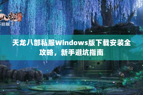 天龙八部私服Windows版下载安装全攻略,新手避坑指南 天龙八部私服Windows版下载安装全攻略,新手避坑指南