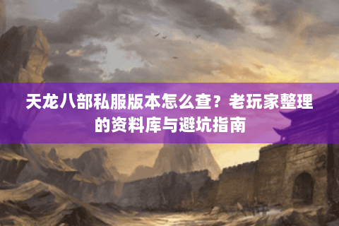 天龙八部私服版本怎么查？老玩家整理的资料库与避坑指南
