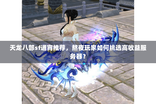 天龙八部sf通宵推荐,熬夜玩家如何挑选高收益服务器? 天龙八部sf通宵推荐,熬夜玩家如何挑选高收益服务器?