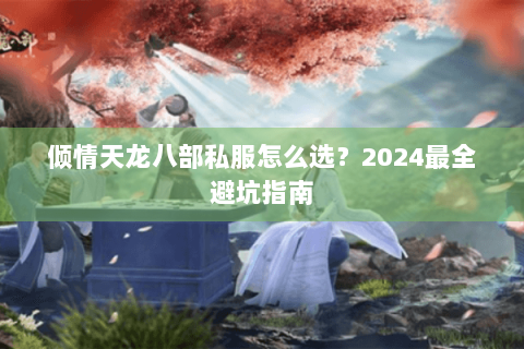 倾情天龙八部私服怎么选?2024最全避坑指南 倾情天龙八部私服怎么选?2024最全避坑指南