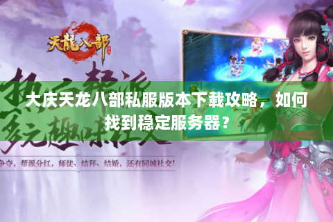 大庆天龙八部私服版本下载攻略,如何找到稳定服务器? 大庆天龙八部私服版本下载攻略,如何找到稳定服务器?