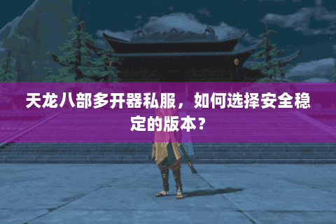 天龙八部多开器私服，如何选择安全稳定的版本？