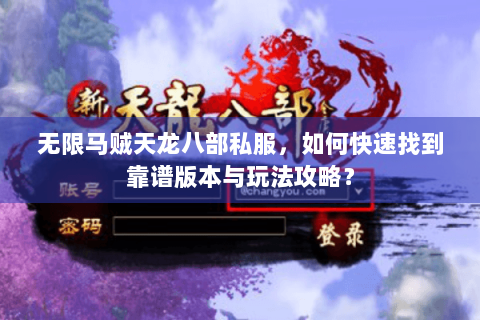 无限马贼天龙八部私服,如何快速找到靠谱版本与玩法攻略? 无限马贼天龙八部私服,如何快速找到靠谱版本与玩法攻略?