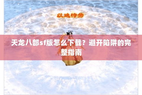 天龙八部sf版怎么下载?避开陷阱的完整指南 天龙八部sf版怎么下载?避开陷阱的完整指南