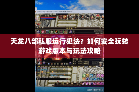 天龙八部私服运行犯法？如何安全玩转游戏版本与玩法攻略