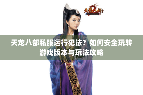 天龙八部私服运行犯法?如何安全玩转游戏版本与玩法攻略 天龙八部私服运行犯法?如何安全玩转游戏版本与玩法攻略