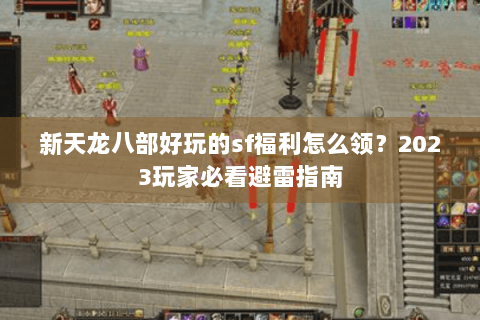新天龙八部好玩的sf福利怎么领?2023玩家必看避雷指南 新天龙八部好玩的sf福利怎么领?2023玩家必看避雷指南
