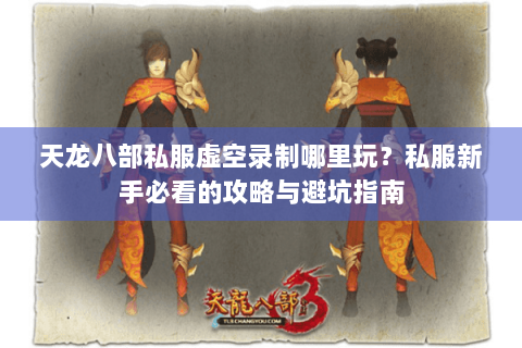 天龙八部私服虚空录制哪里玩?私服新手必看的攻略与避坑指南 天龙八部私服虚空录制哪里玩?私服新手必看的攻略与避坑指南