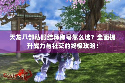 天龙八部私服结拜称号怎么选？全面提升战力与社交的终极攻略！