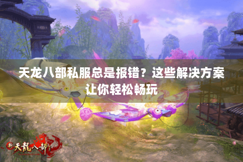 天龙八部私服总是报错？这些解决方案让你轻松畅玩