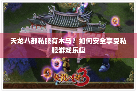 天龙八部私服有木马?如何安全享受私服游戏乐趣 天龙八部私服有木马?如何安全享受私服游戏乐趣