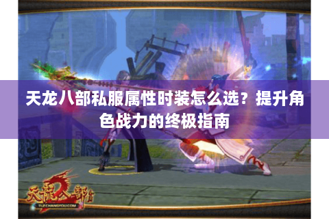 天龙八部私服属性时装怎么选？提升角色战力的终极指南
