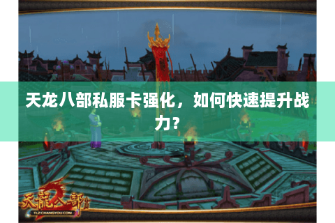 天龙八部私服卡强化，如何快速提升战力？