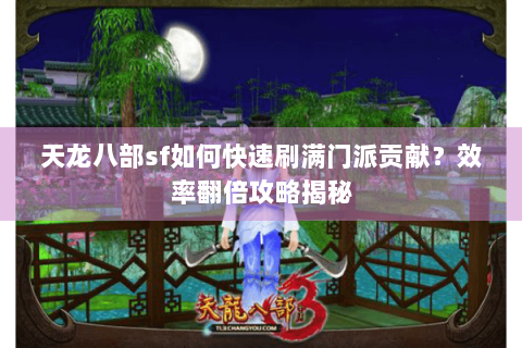 天龙八部sf如何快速刷满门派贡献?效率翻倍攻略揭秘 天龙八部sf如何快速刷满门派贡献?效率翻倍攻略揭秘