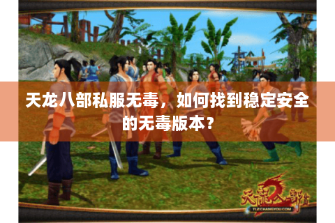 天龙八部私服无毒，如何找到稳定安全的无毒版本？