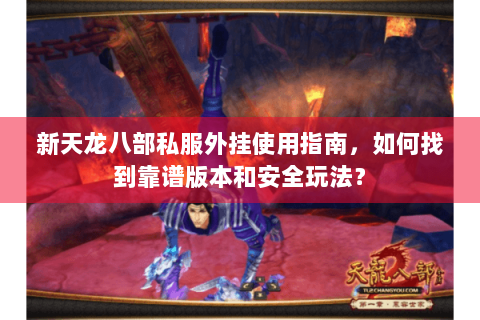 新天龙八部私服外挂使用指南,如何找到靠谱版本和安全玩法? 新天龙八部私服外挂使用指南,如何找到靠谱版本和安全玩法?