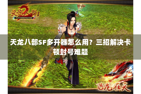天龙八部SF多开器怎么用?三招解决卡顿封号难题 天龙八部SF多开器怎么用?三招解决卡顿封号难题